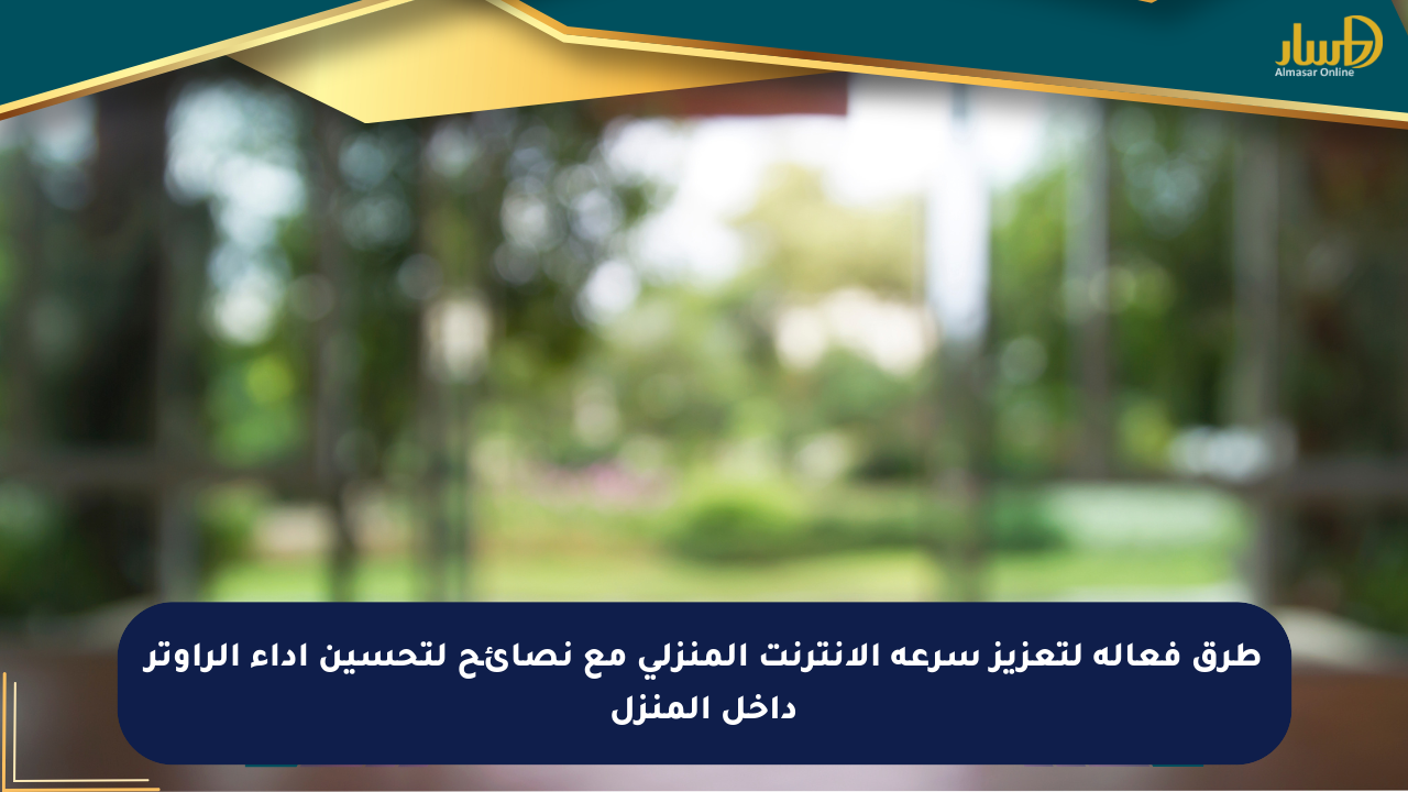 طرق فعالة لتعزيز سرعة الإنترنت المنزلي مع نصائح لتحسين أداء الراوتر داخل المنزل